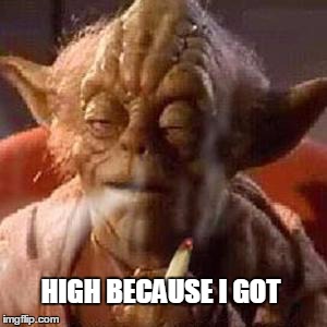 Yoda stoned | HIGH BECAUSE I GOT | image tagged in memes,yoda stoned,star wars,yoda,high | made w/ Imgflip meme maker