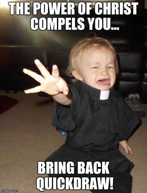 THE POWER OF CHRIST COMPELS YOU... BRING BACK QUICKDRAW! | image tagged in preistbaby | made w/ Imgflip meme maker