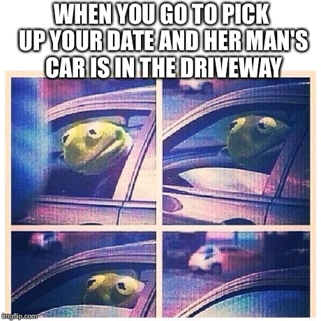 Kermit the player | WHEN YOU GO TO PICK UP YOUR DATE AND HER MAN'S CAR IS IN THE DRIVEWAY | image tagged in kermit the frog,kermit,memes,well this is awkward,awkward moment | made w/ Imgflip meme maker