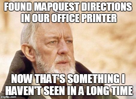 Obi Wan Kenobi | FOUND MAPQUEST DIRECTIONS IN OUR OFFICE PRINTER NOW THAT'S SOMETHING I HAVEN'T SEEN IN A LONG TIME | image tagged in memes,obi wan kenobi,AdviceAnimals | made w/ Imgflip meme maker