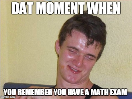 lmao | DAT MOMENT WHEN YOU REMEMBER YOU HAVE A MATH EXAM | image tagged in memes | made w/ Imgflip meme maker