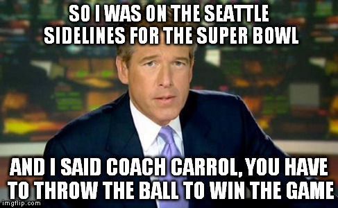 Brian Williams Was There | SO I WAS ON THE SEATTLE SIDELINES FOR THE SUPER BOWL AND I SAID COACH CARROL, YOU HAVE TO THROW THE BALL TO WIN THE GAME | image tagged in memes,brian williams was there | made w/ Imgflip meme maker