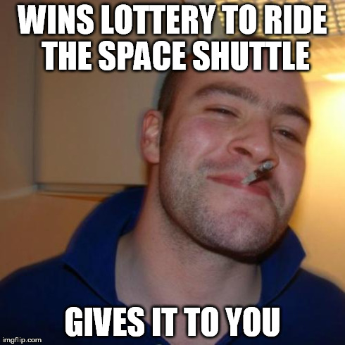 Good Guy Greg | WINS LOTTERY TO RIDE THE SPACE SHUTTLE GIVES IT TO YOU | image tagged in memes,good guy greg | made w/ Imgflip meme maker