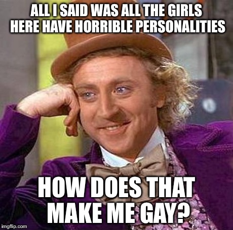 (Irl, not imgflip) | ALL I SAID WAS ALL THE GIRLS HERE HAVE HORRIBLE PERSONALITIES HOW DOES THAT MAKE ME GAY? | image tagged in memes,creepy condescending wonka | made w/ Imgflip meme maker