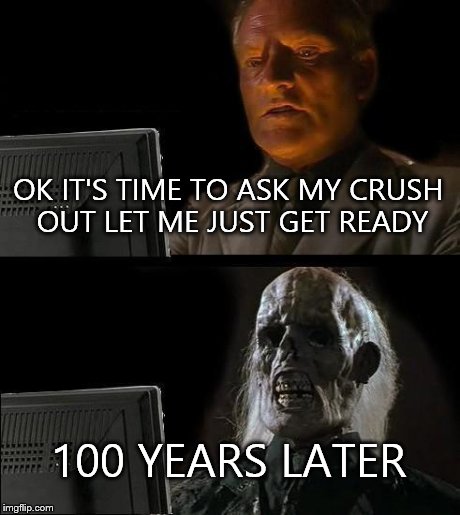 I'll Just Wait Here Meme | OK IT'S TIME TO ASK MY CRUSH OUT LET ME JUST GET READY 100 YEARS LATER | image tagged in memes,ill just wait here | made w/ Imgflip meme maker
