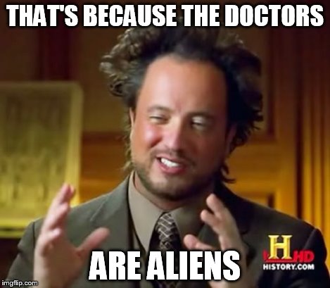 Ancient Aliens Meme | THAT'S BECAUSE THE DOCTORS ARE ALIENS | image tagged in memes,ancient aliens | made w/ Imgflip meme maker
