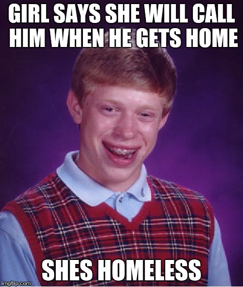 Bad Luck Brian Meme | GIRL SAYS SHE WILL CALL HIM WHEN HE GETS HOME SHES HOMELESS | image tagged in memes,bad luck brian | made w/ Imgflip meme maker
