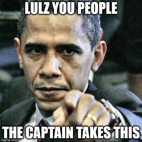 Pissed Off Obama Meme | LULZ YOU PEOPLE THE CAPTAIN TAKES THIS | image tagged in memes,pissed off obama | made w/ Imgflip meme maker