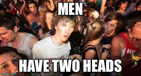 If you know what I mean... | MEN HAVE TWO HEADS | image tagged in memes,sudden clarity clarence | made w/ Imgflip meme maker