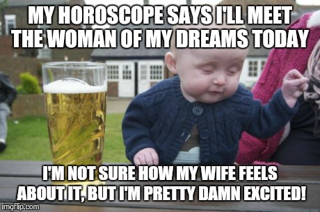 You're Married? | MY HOROSCOPE SAYS I'LL MEET THE WOMAN OF MY DREAMS TODAY I'M NOT SURE HOW MY WIFE FEELS ABOUT IT, BUT I'M PRETTY DAMN EXCITED! | image tagged in memes,drunk baby | made w/ Imgflip meme maker