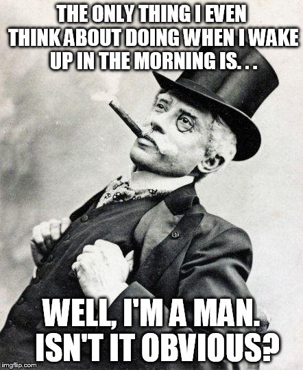 Smug gentleman | THE ONLY THING I EVEN THINK ABOUT DOING WHEN I WAKE UP IN THE MORNING IS. . . WELL, I'M A MAN.  ISN'T IT OBVIOUS? | image tagged in smug gentleman | made w/ Imgflip meme maker