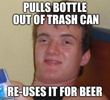 10 Guy Meme | PULLS BOTTLE OUT OF TRASH CAN RE-USES IT FOR BEER | image tagged in memes,10 guy | made w/ Imgflip meme maker