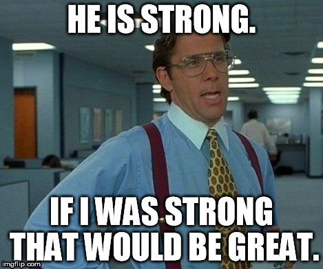 That Would Be Great Meme | HE IS STRONG. IF I WAS STRONG THAT WOULD BE GREAT. | image tagged in memes,that would be great | made w/ Imgflip meme maker