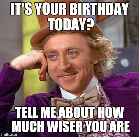 Another Year Older Doesn't Mean Wiser | IT'S YOUR BIRTHDAY TODAY? TELL ME ABOUT HOW MUCH WISER YOU ARE | image tagged in memes,creepy condescending wonka | made w/ Imgflip meme maker