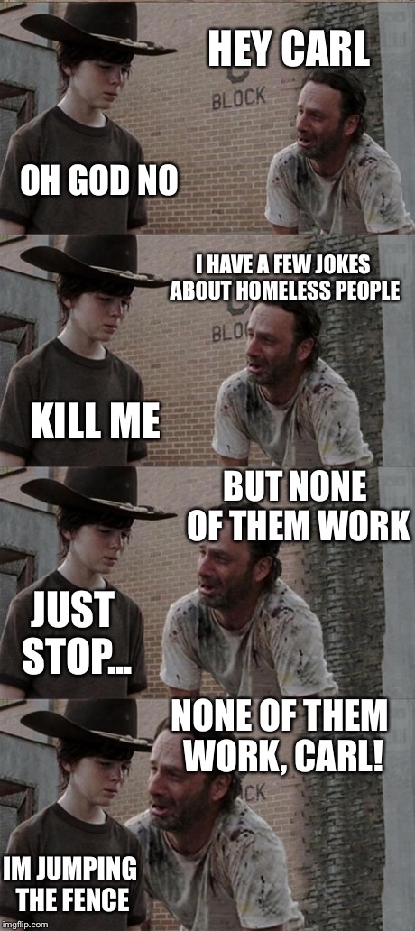 Rick and Carl Long | HEY CARL OH GOD NO I HAVE A FEW JOKES ABOUT HOMELESS PEOPLE KILL ME BUT NONE OF THEM WORK JUST STOP... NONE OF THEM WORK, CARL! IM JUMPING T | image tagged in memes,rick and carl long | made w/ Imgflip meme maker
