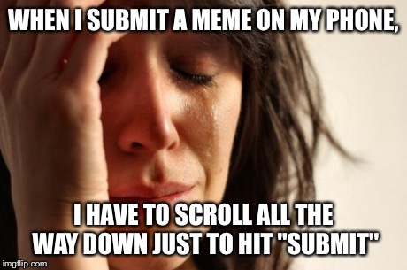 First World Problems | WHEN I SUBMIT A MEME ON MY PHONE, I HAVE TO SCROLL ALL THE WAY DOWN JUST TO HIT "SUBMIT" | image tagged in memes,first world problems | made w/ Imgflip meme maker