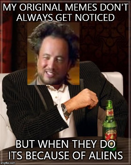 The Most Interesting Man In The World | MY ORIGINAL MEMES DON'T ALWAYS GET NOTICED BUT WHEN THEY DO ITS BECAUSE OF ALIENS | image tagged in memes,the most interesting man in the world,ancient aliens | made w/ Imgflip meme maker