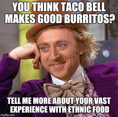 Creepy Condescending Wonka Meme | YOU THINK TACO BELL MAKES GOOD BURRITOS? TELL ME MORE ABOUT YOUR VAST EXPERIENCE WITH ETHNIC FOOD | image tagged in memes,creepy condescending wonka | made w/ Imgflip meme maker