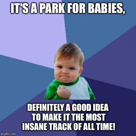 Success Kid Meme | IT'S A PARK FOR BABIES, DEFINITELY A GOOD IDEA TO MAKE IT THE MOST INSANE TRACK OF ALL TIME! | image tagged in memes,success kid | made w/ Imgflip meme maker