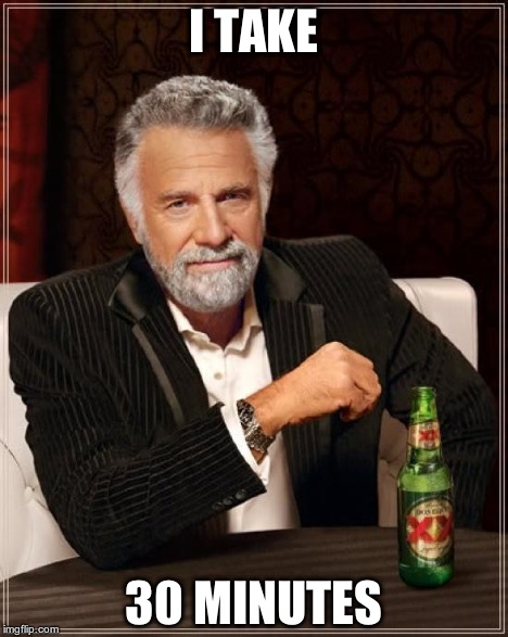 The Most Interesting Man In The World Meme | I TAKE 30 MINUTES | image tagged in memes,the most interesting man in the world | made w/ Imgflip meme maker