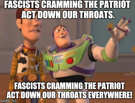 Go Rand Paul! | FASCISTS CRAMMING THE PATRIOT ACT DOWN OUR THROATS. FASCISTS CRAMMING THE PATRIOT ACT DOWN OUR THROATS EVERYWHERE! | image tagged in memes,x x everywhere | made w/ Imgflip meme maker