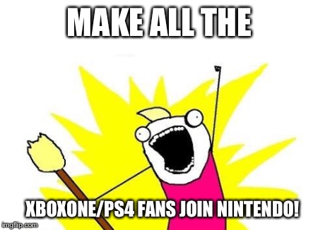 X All The Y Meme | MAKE ALL THE XBOXONE/PS4 FANS JOIN NINTENDO! | image tagged in memes,x all the y | made w/ Imgflip meme maker