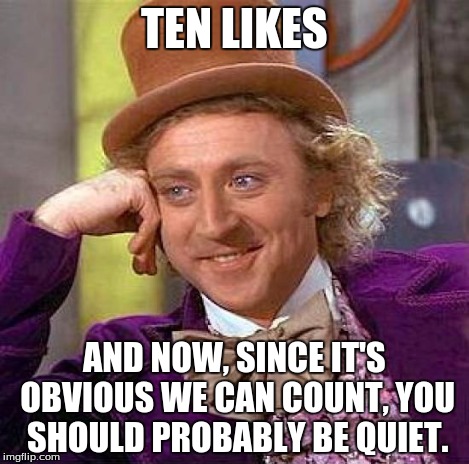 Creepy Condescending Wonka Meme | TEN LIKES AND NOW, SINCE IT'S OBVIOUS WE CAN COUNT, YOU SHOULD PROBABLY BE QUIET. | image tagged in memes,creepy condescending wonka | made w/ Imgflip meme maker