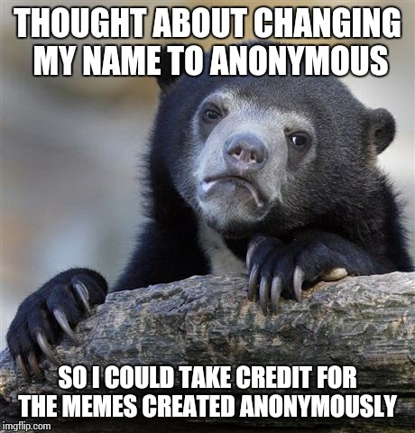Confession Bear | THOUGHT ABOUT CHANGING MY NAME TO ANONYMOUS SO I COULD TAKE CREDIT FOR THE MEMES CREATED ANONYMOUSLY | image tagged in memes,confession bear | made w/ Imgflip meme maker