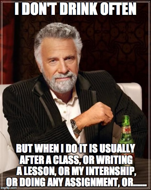 The Most Interesting Man In The World | I DON'T DRINK OFTEN BUT WHEN I DO IT IS USUALLY AFTER A CLASS, OR WRITING A LESSON, OR MY INTERNSHIP, OR DOING ANY ASSIGNMENT, OR……. | image tagged in memes,the most interesting man in the world | made w/ Imgflip meme maker