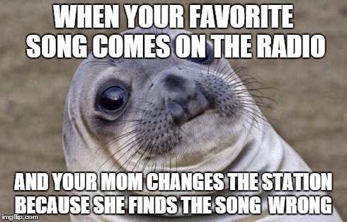 Awkward Moment Sealion Meme | WHEN YOUR FAVORITE SONG COMES ON THE RADIO AND YOUR MOM CHANGES THE STATION BECAUSE SHE FINDS THE SONG  WRONG | image tagged in memes,awkward moment sealion | made w/ Imgflip meme maker