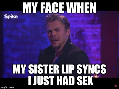 Derek Hough's Face When.. | MY FACE WHEN MY SISTER LIP SYNCS I JUST HAD SEX | image tagged in derek hough's face when | made w/ Imgflip meme maker