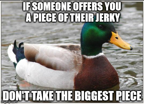 Actual Advice Mallard Meme | IF SOMEONE OFFERS YOU A PIECE OF THEIR JERKY DON'T TAKE THE BIGGEST PIECE | image tagged in memes,actual advice mallard,AdviceAnimals | made w/ Imgflip meme maker