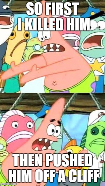 Put It Somewhere Else Patrick | SO FIRST I KILLED HIM THEN PUSHED HIM OFF A CLIFF | image tagged in memes,put it somewhere else patrick | made w/ Imgflip meme maker