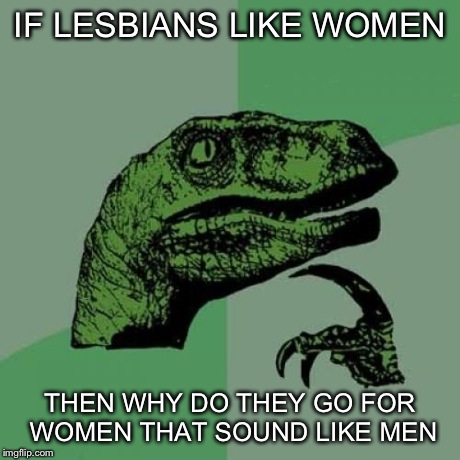 Philosoraptor | IF LESBIANS LIKE WOMEN THEN WHY DO THEY GO FOR WOMEN THAT SOUND LIKE MEN | image tagged in memes,philosoraptor | made w/ Imgflip meme maker