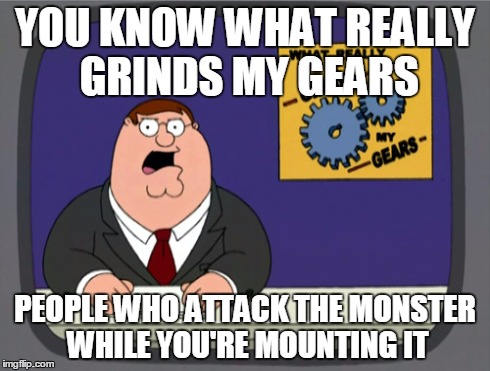 Only people who know about / play Monster Hunter 4 Ultimate will get this... | YOU KNOW WHAT REALLY GRINDS MY GEARS PEOPLE WHO ATTACK THE MONSTER WHILE YOU'RE MOUNTING IT | image tagged in memes,peter griffin news | made w/ Imgflip meme maker