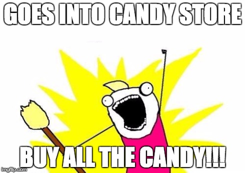 X All The Y Meme | GOES INTO CANDY STORE BUY ALL THE CANDY!!! | image tagged in memes,x all the y | made w/ Imgflip meme maker