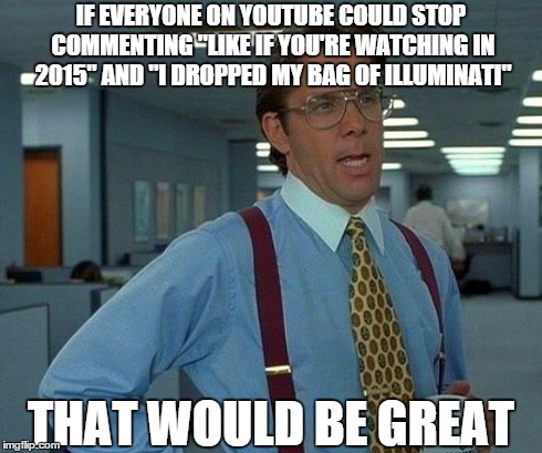 That Would Be Great Meme | IF EVERYONE ON YOUTUBE COULD STOP COMMENTING "LIKE IF YOU'RE WATCHING IN 2015" AND "I DROPPED MY BAG OF ILLUMINATI" THAT WOULD BE GREAT | image tagged in memes,that would be great | made w/ Imgflip meme maker