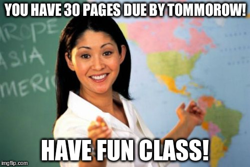 Unhelpful High School Teacher Meme | YOU HAVE 30 PAGES DUE BY TOMMOROW! HAVE FUN CLASS! | image tagged in memes,unhelpful high school teacher | made w/ Imgflip meme maker