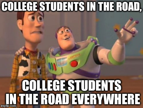 X, X Everywhere | COLLEGE STUDENTS IN THE ROAD, COLLEGE STUDENTS IN THE ROAD EVERYWHERE | image tagged in memes,x x everywhere | made w/ Imgflip meme maker