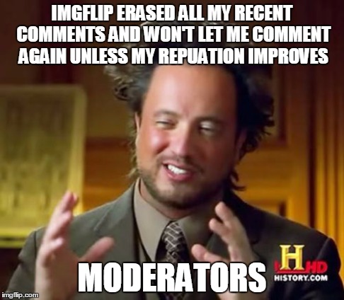Ancient Aliens | IMGFLIP ERASED ALL MY RECENT COMMENTS AND WON'T LET ME COMMENT AGAIN UNLESS MY REPUATION IMPROVES MODERATORS | image tagged in memes,ancient aliens | made w/ Imgflip meme maker