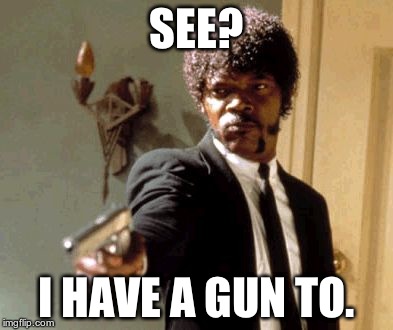 Say That Again I Dare You Meme | SEE? I HAVE A GUN TO. | image tagged in memes,say that again i dare you | made w/ Imgflip meme maker