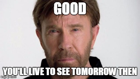 Chuck Norris | GOOD YOU'LL LIVE TO SEE TOMORROW THEN | image tagged in chuck norris | made w/ Imgflip meme maker