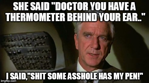 SHE SAID "DOCTOR YOU HAVE A THERMOMETER BEHIND YOUR EAR.." I SAID,"SHIT SOME ASSHOLE HAS MY PEN!" | image tagged in humour | made w/ Imgflip meme maker
