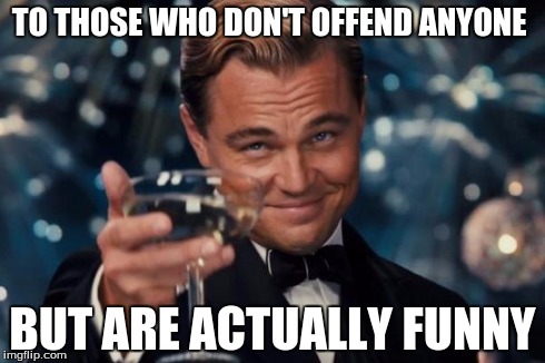 Leonardo Dicaprio Cheers Meme | TO THOSE WHO DON'T OFFEND ANYONE BUT ARE ACTUALLY FUNNY | image tagged in memes,leonardo dicaprio cheers | made w/ Imgflip meme maker