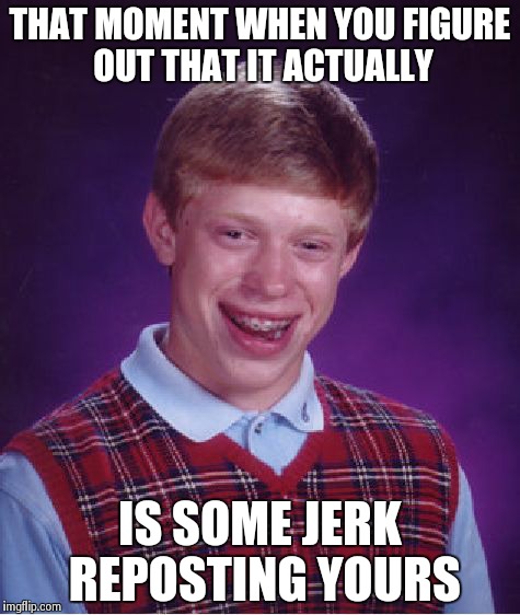 Bad Luck Brian Meme | THAT MOMENT WHEN YOU FIGURE OUT THAT IT ACTUALLY IS SOME JERK REPOSTING YOURS | image tagged in memes,bad luck brian | made w/ Imgflip meme maker