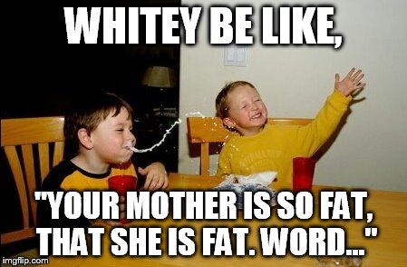 Yo Mamas So Fat Meme | WHITEY BE LIKE, "YOUR MOTHER IS SO FAT, THAT SHE IS FAT. WORD..." | image tagged in memes,yo mamas so fat | made w/ Imgflip meme maker