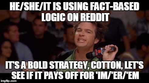 Bold Move Cotton | HE/SHE/IT IS USING FACT-BASED LOGIC ON REDDIT IT'S A BOLD STRATEGY, COTTON, LET'S SEE IF IT PAYS OFF FOR 'IM/'ER/'EM | image tagged in bold move cotton | made w/ Imgflip meme maker