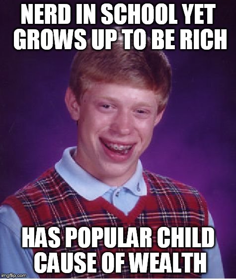 Bad Luck Brian Meme | NERD IN SCHOOL YET GROWS UP TO BE RICH HAS POPULAR CHILD CAUSE OF WEALTH | image tagged in memes,bad luck brian | made w/ Imgflip meme maker