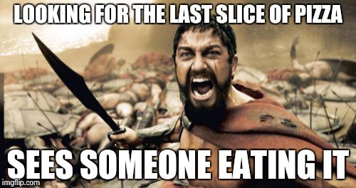 Sparta Leonidas | LOOKING FOR THE LAST SLICE OF PIZZA SEES SOMEONE EATING IT | image tagged in memes,sparta leonidas | made w/ Imgflip meme maker