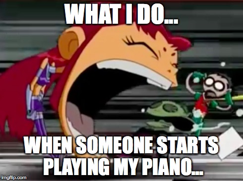 Nobody Touches My Piano
 | WHAT I DO... WHEN SOMEONE STARTS PLAYING MY PIANO... | image tagged in screaming starfire | made w/ Imgflip meme maker